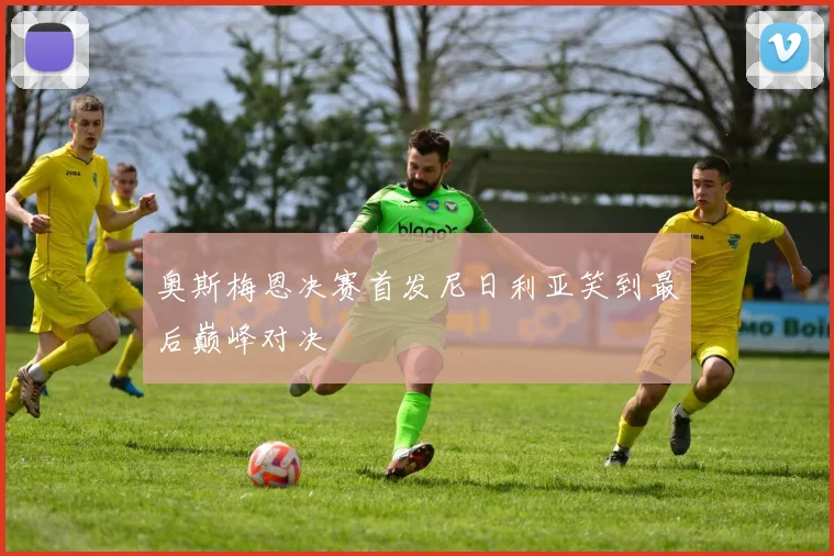 奥斯梅恩决赛首发尼日利亚笑到最后巅峰对决