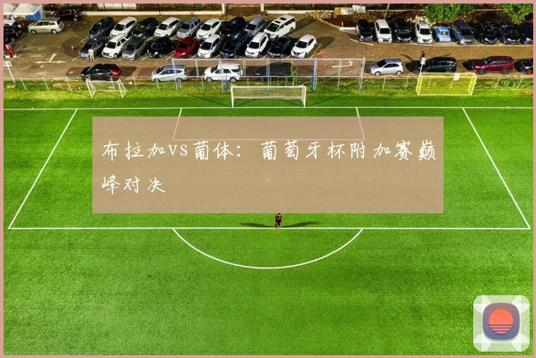 布拉加vs葡体:葡萄牙杯附加赛巅峰对决