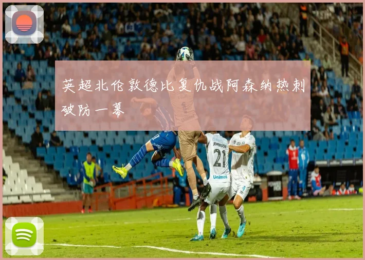 英超北伦敦德比复仇战阿森纳热刺破防一幕
