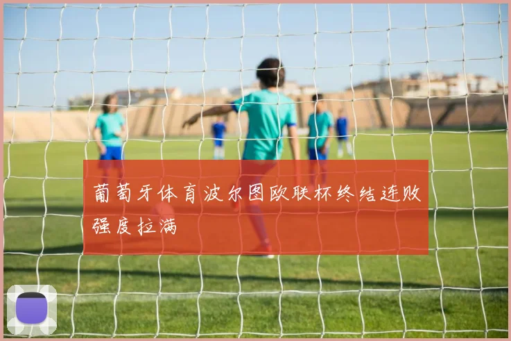 葡萄牙体育波尔图欧联杯终结连败强度拉满