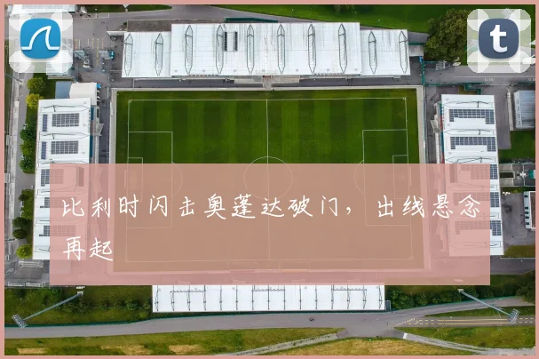 比利时闪击奥蓬达破门，出线悬念再起