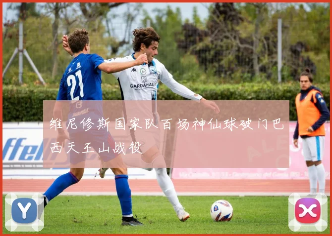 维尼修斯国家队百场神仙球破门巴西天王山战役