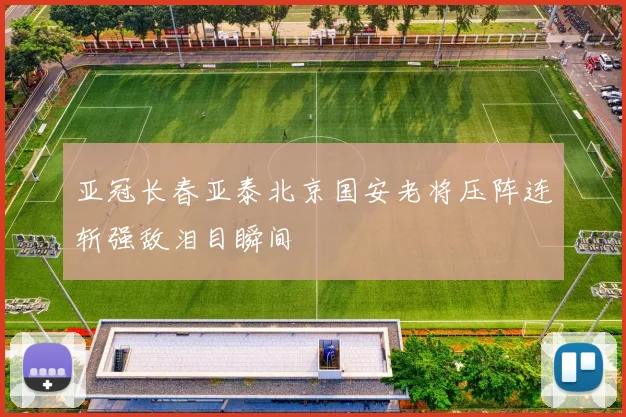 亚冠长春亚泰北京国安老将压阵连斩强敌泪目瞬间