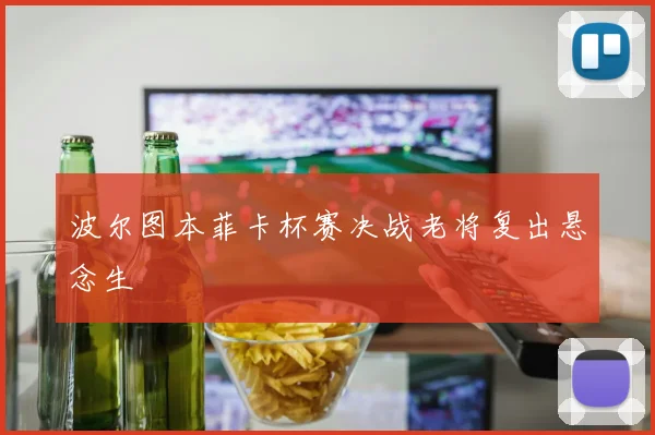 波尔图本菲卡杯赛决战老将复出悬念生