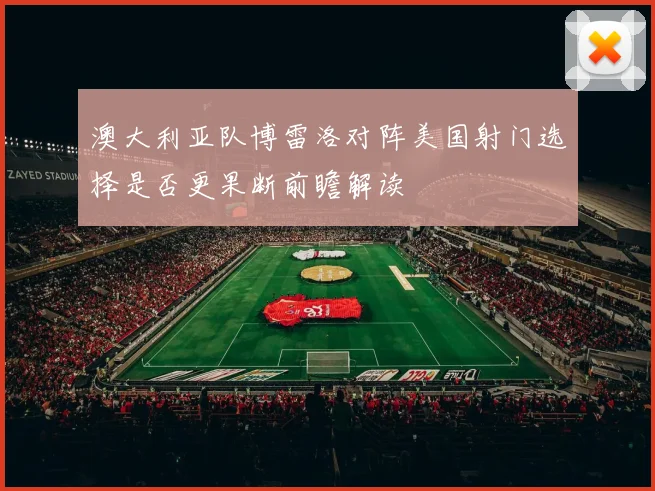 澳大利亚队博雷洛对阵美国射门选择是否更果断前瞻解读