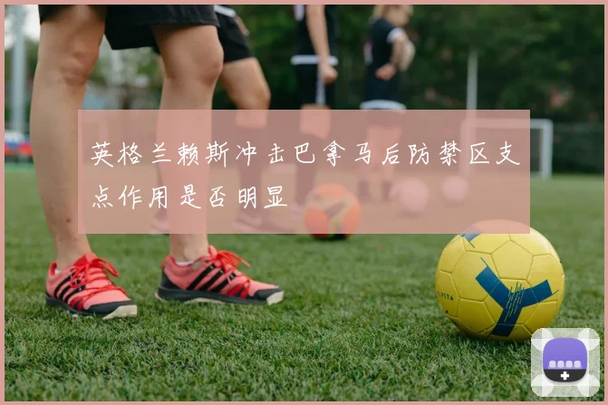 英格兰赖斯冲击巴拿马后防禁区支点作用是否明显