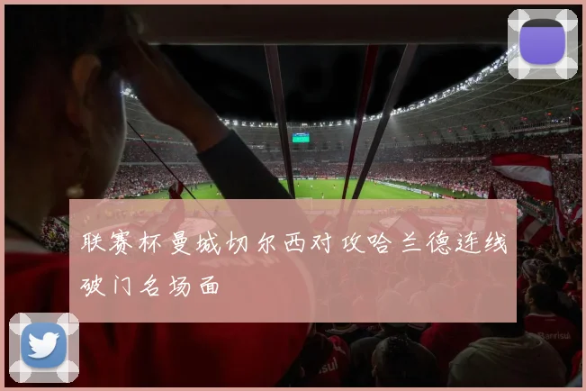 联赛杯曼城切尔西对攻哈兰德连线破门名场面