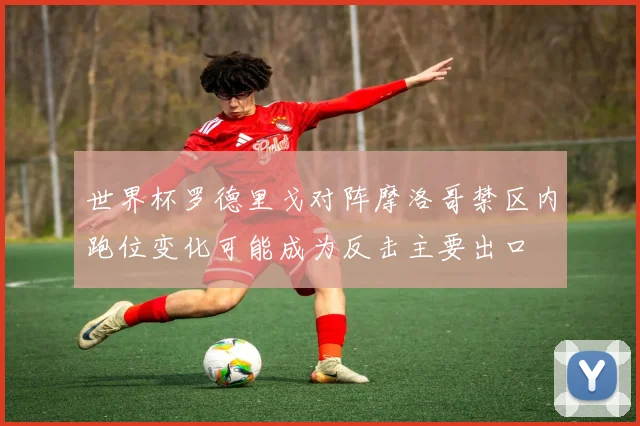 世界杯罗德里戈对阵摩洛哥禁区内跑位变化可能成为反击主要出口