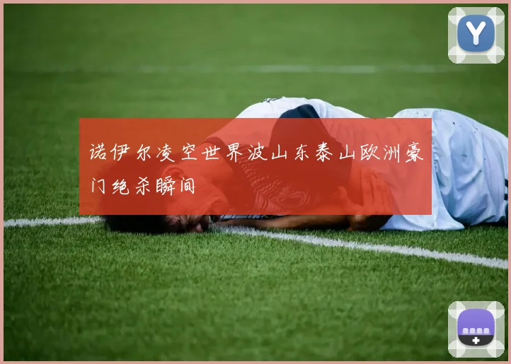 诺伊尔凌空世界波山东泰山欧洲豪门绝杀瞬间