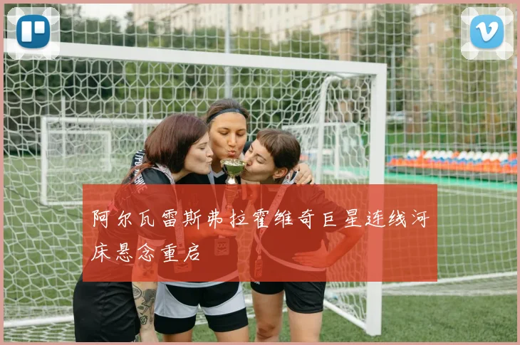 阿尔瓦雷斯弗拉霍维奇巨星连线河床悬念重启