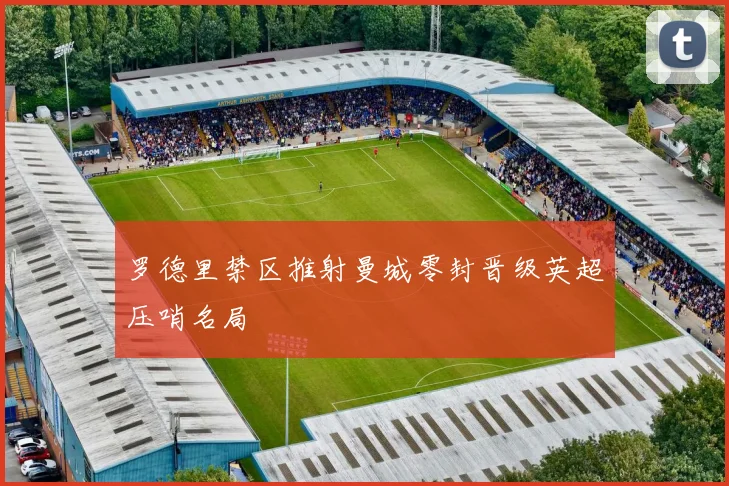 罗德里禁区推射曼城零封晋级英超压哨名局