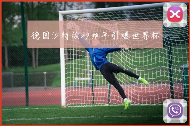 德国沙特读秒绝平引爆世界杯