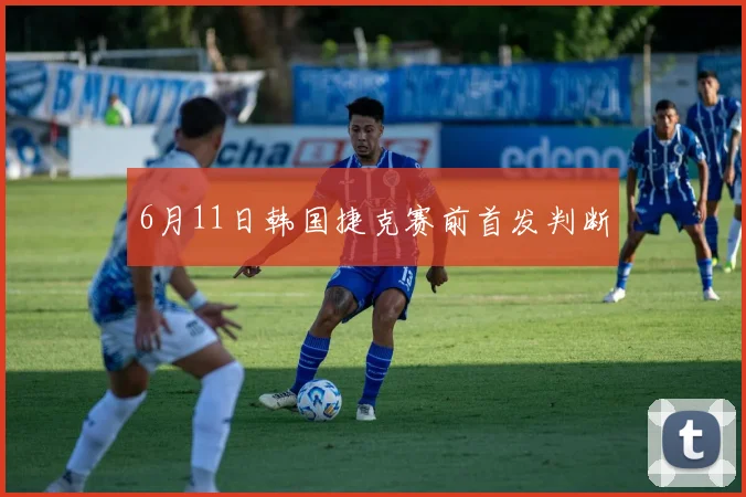 6月11日韩国捷克赛前首发判断