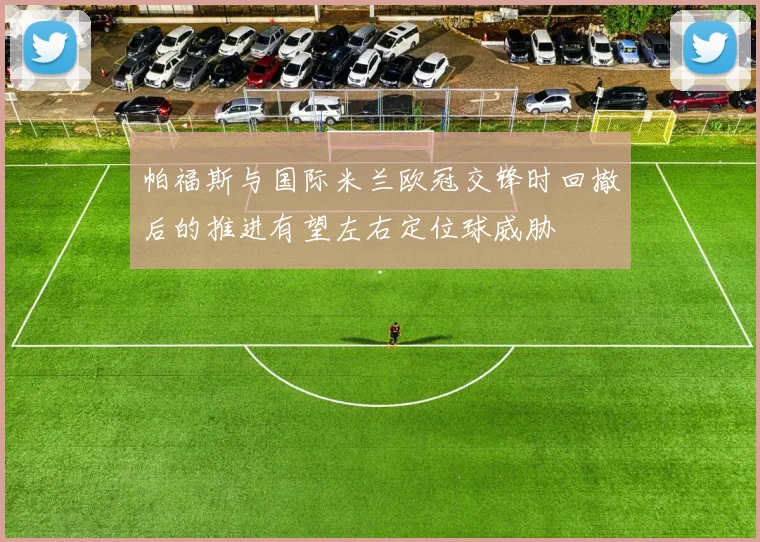 帕福斯与国际米兰欧冠交锋时回撤后的推进有望左右定位球威胁