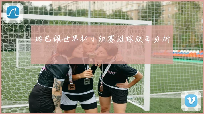 姆巴佩世界杯小组赛进球效率分析