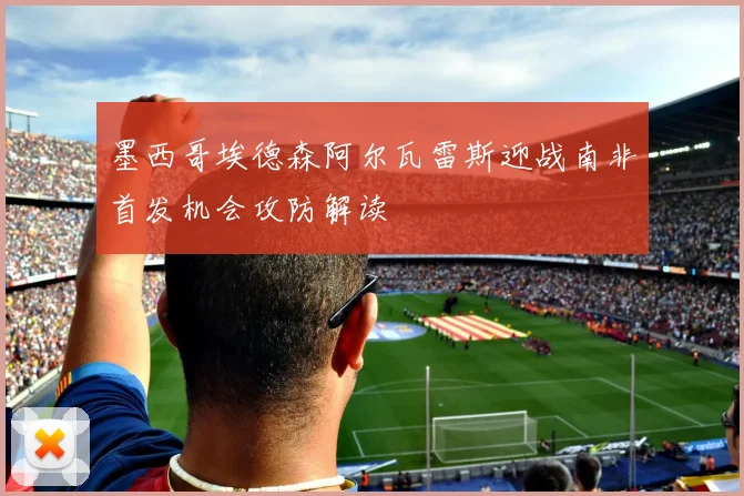 墨西哥埃德森阿尔瓦雷斯迎战南非首发机会攻防解读