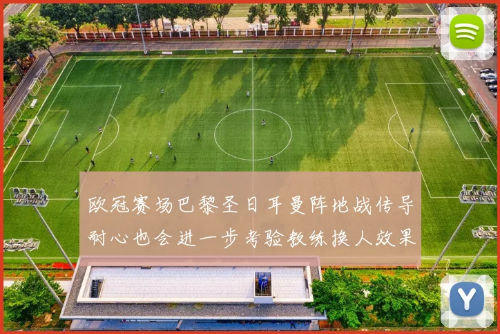 欧冠赛场巴黎圣日耳曼阵地战传导耐心也会进一步考验教练换人效果