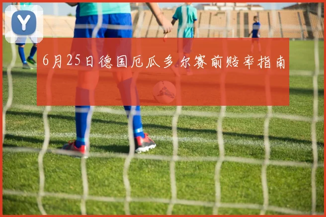 6月25日德国厄瓜多尔赛前赔率指南
