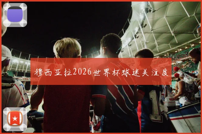 穆西亚拉2026世界杯球迷关注度