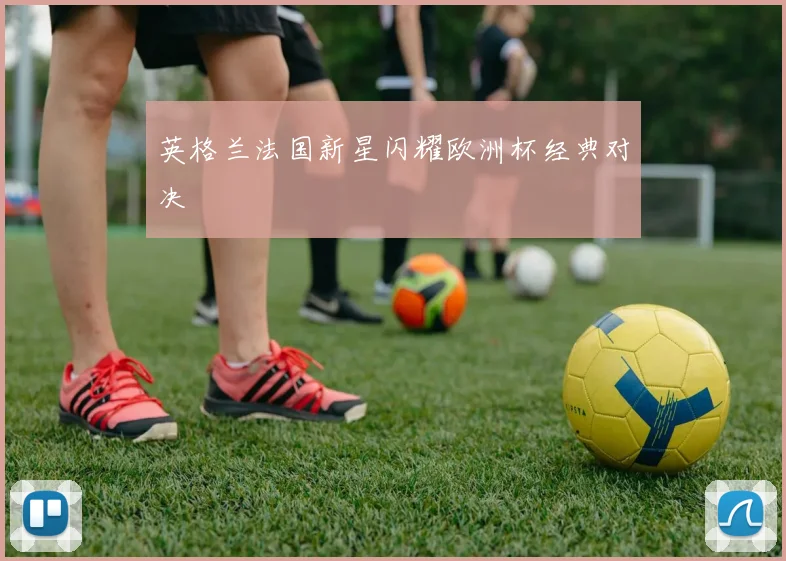 英格兰法国新星闪耀欧洲杯经典对决