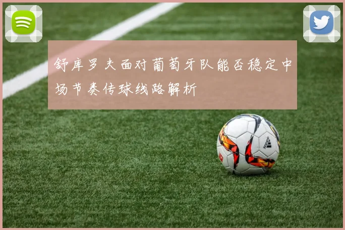 舒库罗夫面对葡萄牙队能否稳定中场节奏传球线路解析