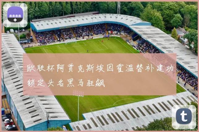 欧联杯阿贾克斯埃因霍温替补建功锁定头名黑马狂飙