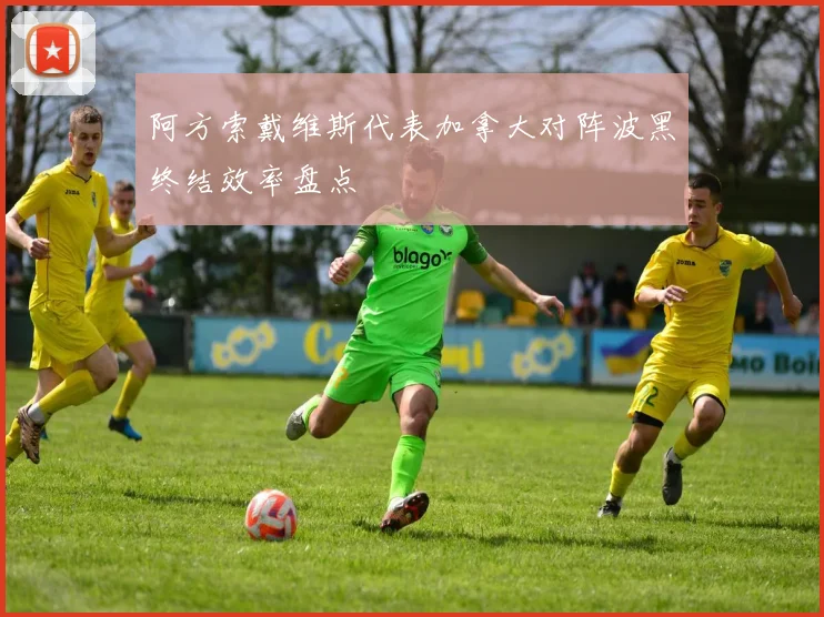 阿方索戴维斯代表加拿大对阵波黑终结效率盘点