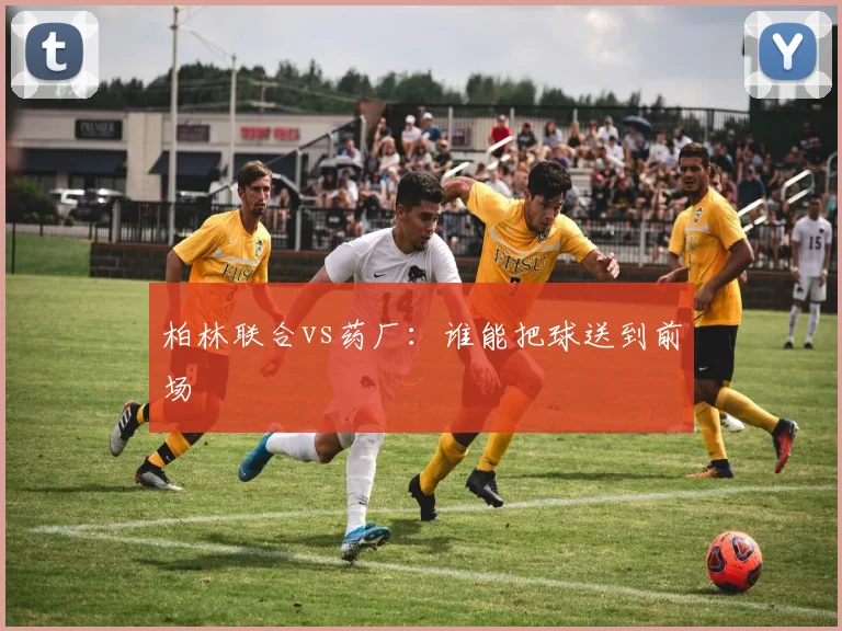 柏林联合vs药厂：谁能把球送到前场