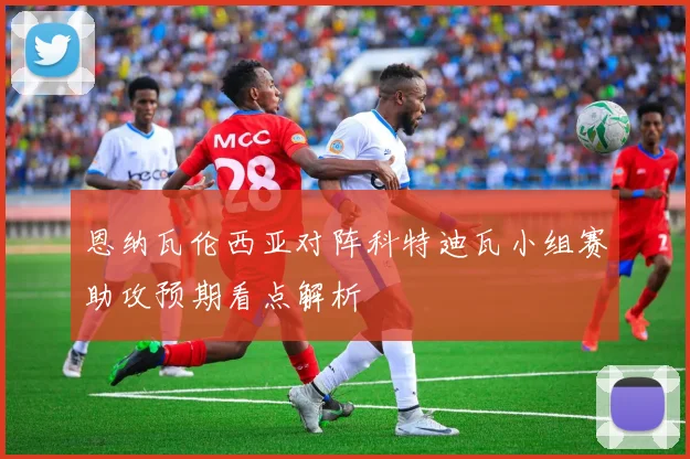 恩纳瓦伦西亚对阵科特迪瓦小组赛助攻预期看点解析