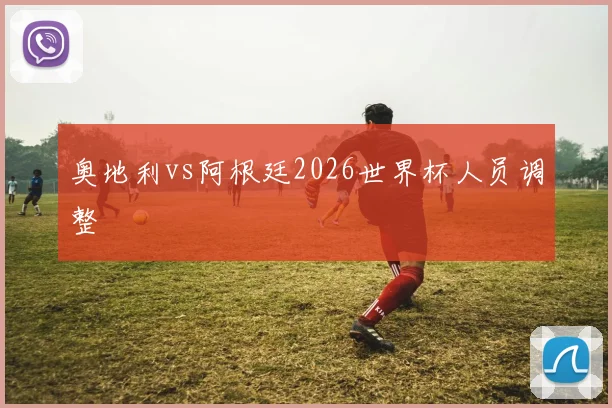 奥地利vs阿根廷2026世界杯人员调整