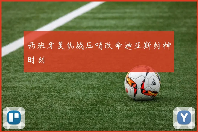 西班牙复仇战压哨改命迪亚斯封神时刻