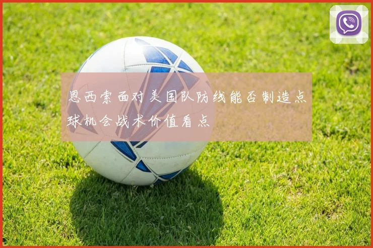 恩西索面对美国队防线能否制造点球机会战术价值看点