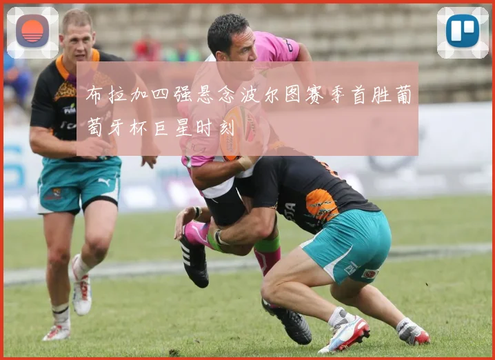 布拉加四强悬念波尔图赛季首胜葡萄牙杯巨星时刻