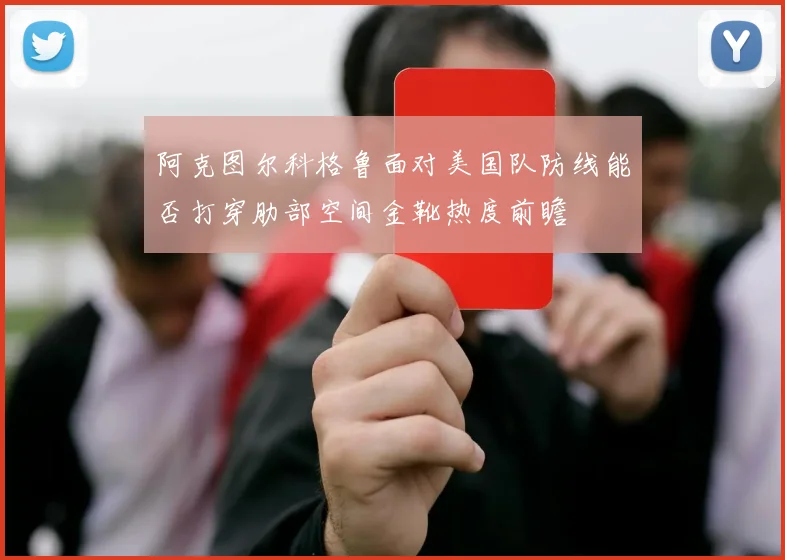 阿克图尔科格鲁面对美国队防线能否打穿肋部空间金靴热度前瞻