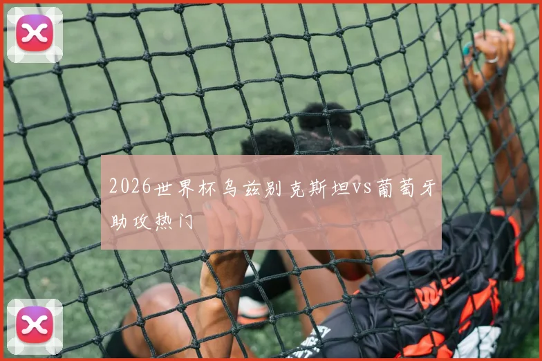 2026世界杯乌兹别克斯坦vs葡萄牙助攻热门