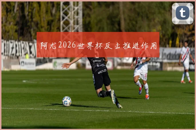 阿尤2026世界杯反击推进作用