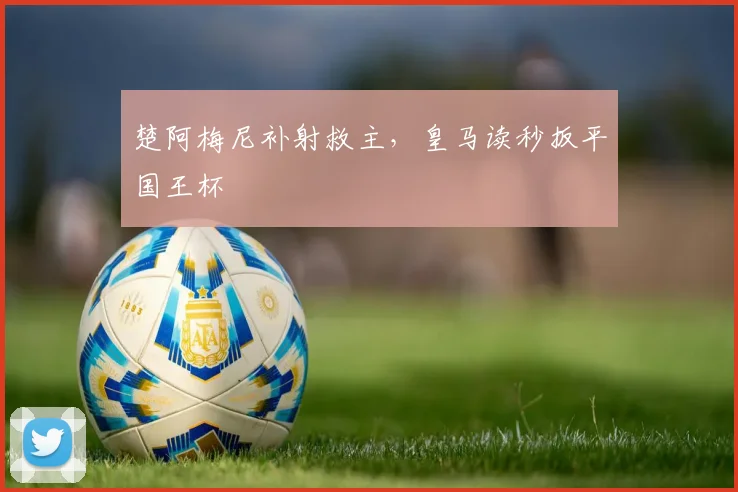 楚阿梅尼补射救主，皇马读秒扳平国王杯