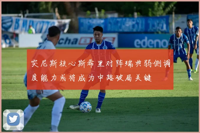 突尼斯核心斯希里对阵瑞典弱侧调度能力或将成为中路破局关键