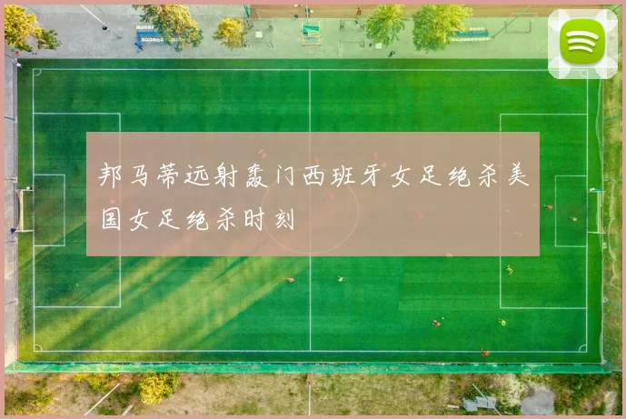 邦马蒂远射轰门西班牙女足绝杀美国女足绝杀时刻