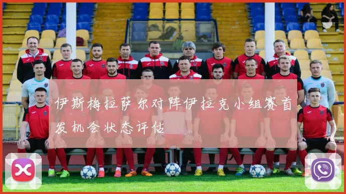 伊斯梅拉萨尔对阵伊拉克小组赛首发机会状态评估