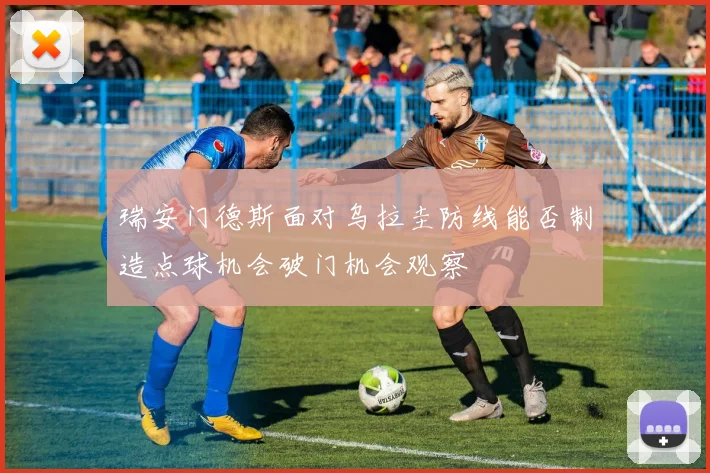 瑞安门德斯面对乌拉圭防线能否制造点球机会破门机会观察