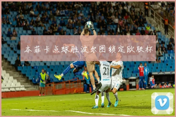 本菲卡点球胜波尔图锁定欧联杯