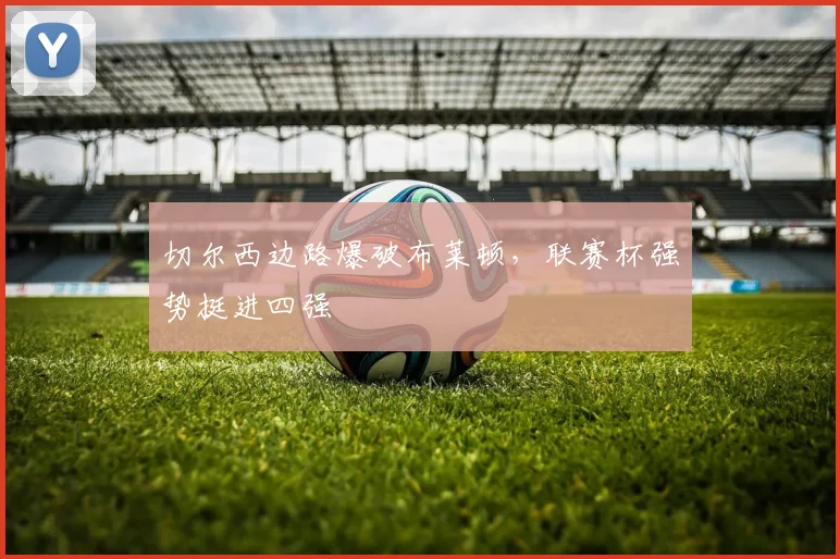 切尔西边路爆破布莱顿，联赛杯强势挺进四强