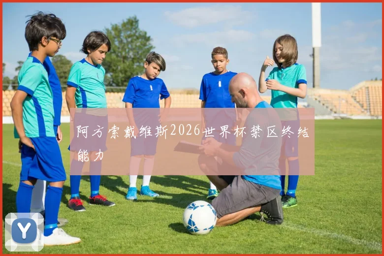 阿方索戴维斯2026世界杯禁区终结能力
