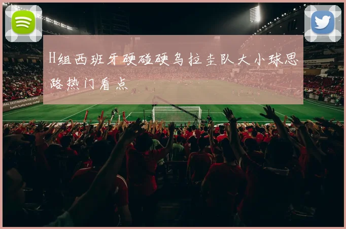 H组西班牙硬碰硬乌拉圭队大小球思路热门看点