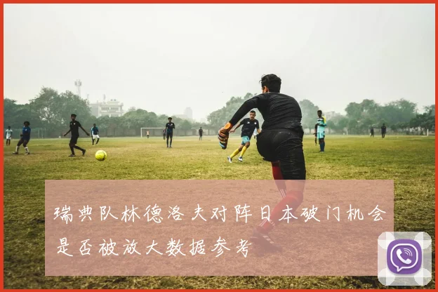 瑞典队林德洛夫对阵日本破门机会是否被放大数据参考