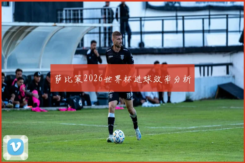 萨比策2026世界杯进球效率分析