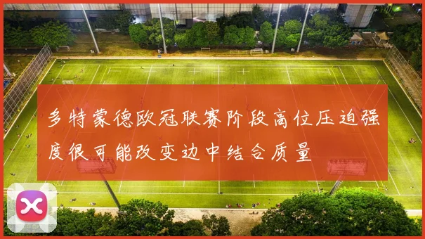 多特蒙德欧冠联赛阶段高位压迫强度很可能改变边中结合质量