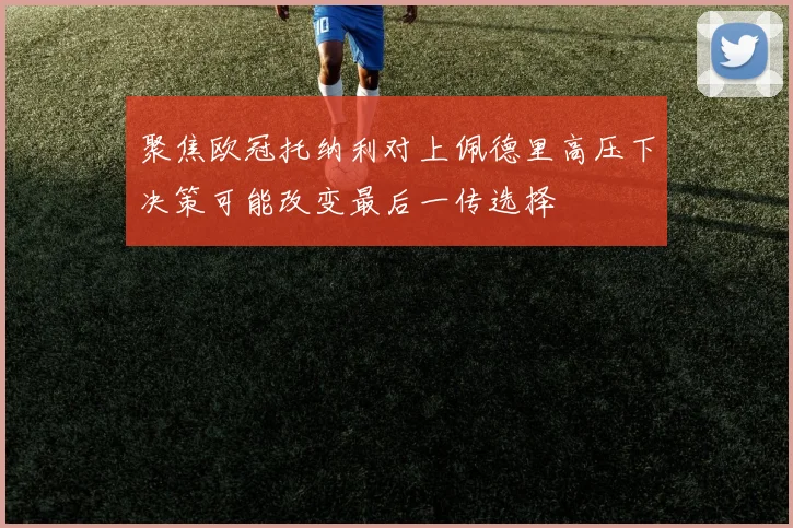 聚焦欧冠托纳利对上佩德里高压下决策可能改变最后一传选择