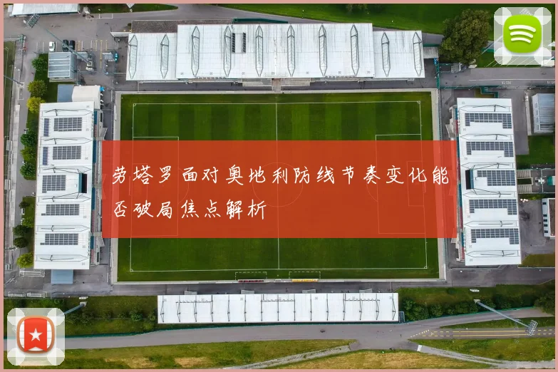 劳塔罗面对奥地利防线节奏变化能否破局焦点解析